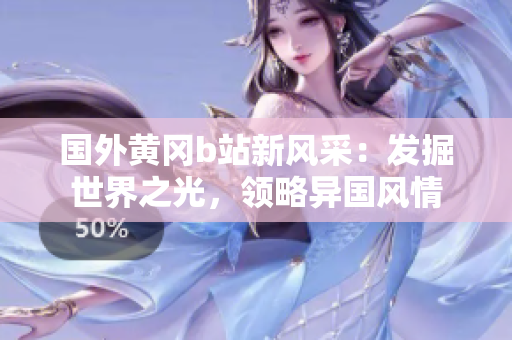 國(guó)外黃岡b站新風(fēng)采：發(fā)掘世界之光，領(lǐng)略異國(guó)風(fēng)情