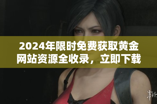 2024年限時(shí)免費(fèi)獲取黃金網(wǎng)站資源全收錄，立即下載享用