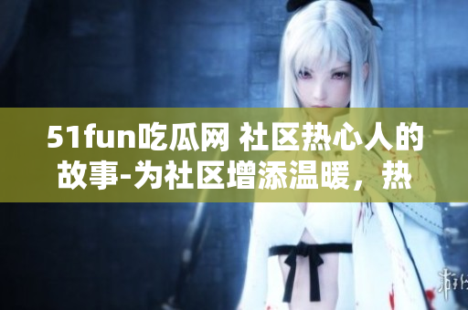 51fun吃瓜網 社區(qū)熱心人的故事-為社區(qū)增添溫暖，熱心群眾在行動