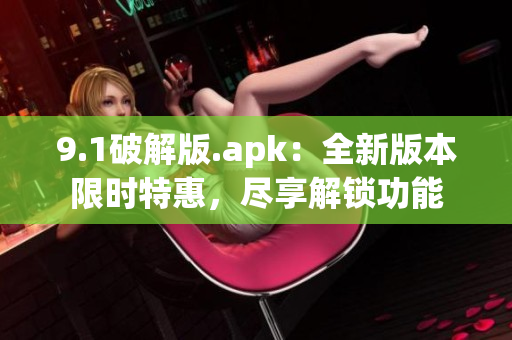 9.1破解版.apk：全新版本限時(shí)特惠，盡享解鎖功能