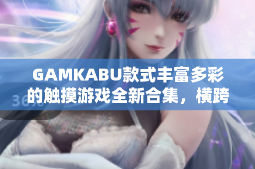 GAMKABU款式豐富多彩的觸摸游戲全新合集，橫跨多種題材，提供豐富多樣的游玩體驗(yàn)