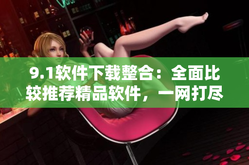 9.1軟件下載整合：全面比較推薦精品軟件，一網打盡