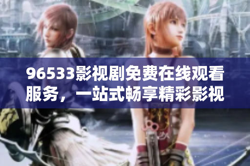 96533影視劇免費(fèi)在線觀看服務(wù)，一站式暢享精彩影視資源