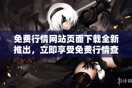 免費行情網站頁面下載全新推出，立即享受免費行情查詢服務