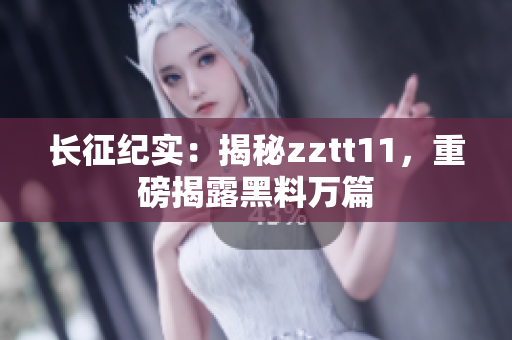 長征紀實：揭秘zztt11，重磅揭露黑料萬篇