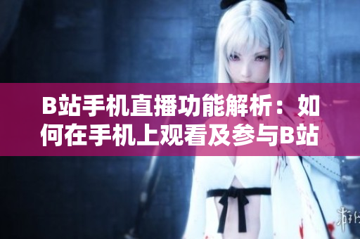 B站手機直播功能解析：如何在手機上觀看及參與B站直播？