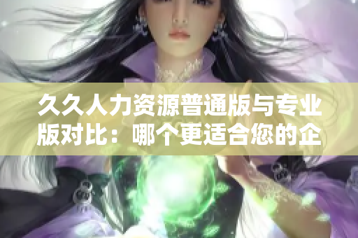 久久人力資源普通版與專業(yè)版對比：哪個更適合您的企業(yè)需求？