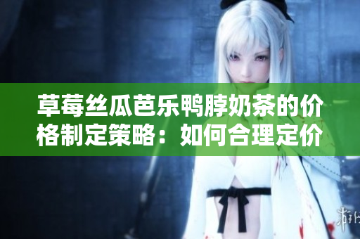 草莓絲瓜芭樂鴨脖奶茶的價格制定策略：如何合理定價并吸引客戶？