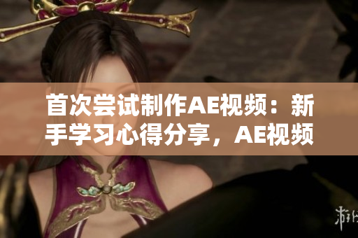 首次嘗試制作AE視頻：新手學(xué)習(xí)心得分享，AE視頻制作經(jīng)驗(yàn)分享