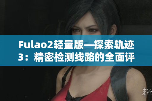 Fulao2輕量版—探索軌跡3：精密檢測(cè)線路的全面評(píng)估
