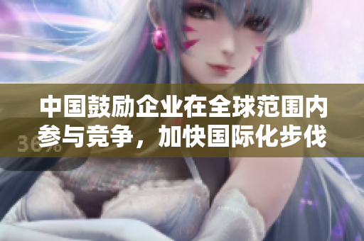 中國(guó)鼓勵(lì)企業(yè)在全球范圍內(nèi)參與競(jìng)爭(zhēng)，加快國(guó)際化步伐