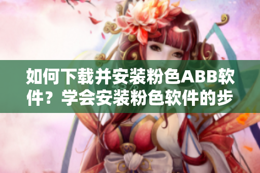 如何下載并安裝粉色ABB軟件？學會安裝粉色軟件的步驟