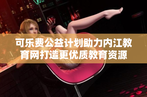 可樂費公益計劃助力內江教育網(wǎng)打造更優(yōu)質教育資源