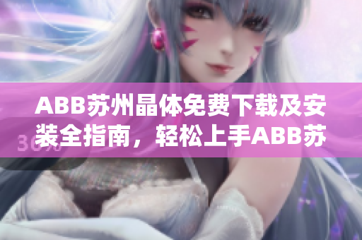 ABB蘇州晶體免費(fèi)下載及安裝全指南，輕松上手ABB蘇州晶體系統(tǒng)