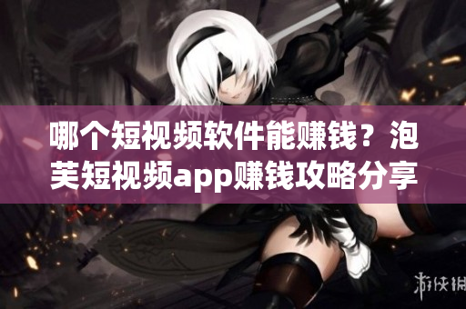 哪個短視頻軟件能賺錢？泡芙短視頻app賺錢攻略分享