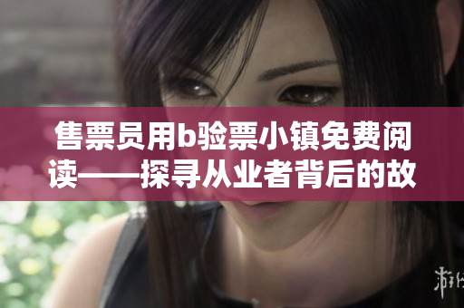 售票員用b驗票小鎮(zhèn)免費閱讀——探尋從業(yè)者背后的故事、外貌和人生經(jīng)歷