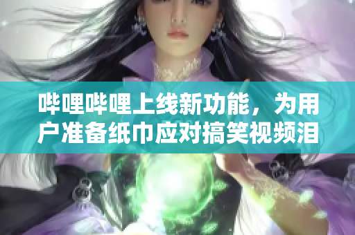 嗶哩嗶哩上線新功能，為用戶準(zhǔn)備紙巾應(yīng)對(duì)搞笑視頻淚目鼻血不斷