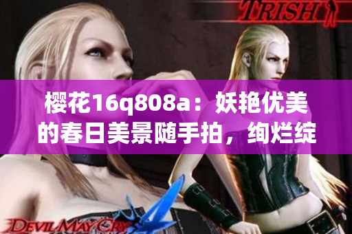 櫻花16q808a：妖艷優(yōu)美的春日美景隨手拍，絢爛綻放的花海如詩如畫