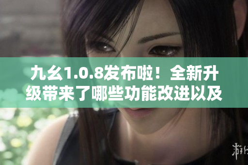 九幺1.0.8發(fā)布啦！全新升級帶來了哪些功能改進(jìn)以及體驗(yàn)提升？