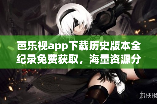 芭樂視app下載歷史版本全紀(jì)錄免費(fèi)獲取，海量資源分享一鍵安裝！