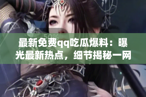 最新免費(fèi)qq吃瓜爆料：曝光最新熱點(diǎn)，細(xì)節(jié)揭秘一網(wǎng)打盡