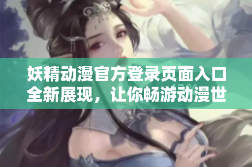 妖精動(dòng)漫官方登錄頁面入口全新展現(xiàn)，讓你暢游動(dòng)漫世界
