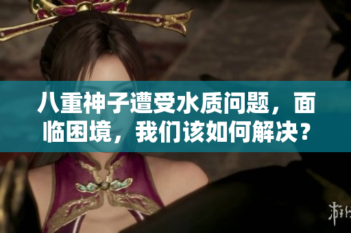 八重神子遭受水質(zhì)問題，面臨困境，我們該如何解決？