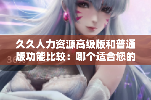久久人力資源高級(jí)版和普通版功能比較：哪個(gè)適合您的企業(yè)需求？