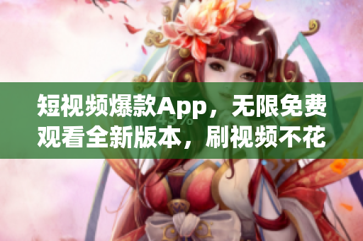 短視頻爆款A(yù)pp，無限免費(fèi)觀看全新版本，刷視頻不花一分錢