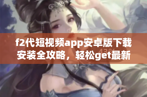 f2代短視頻app安卓版下載安裝全攻略，輕松get最新短視頻潮流