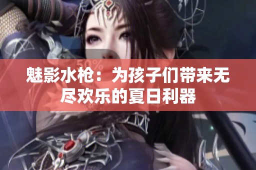 魅影水槍：為孩子們帶來(lái)無(wú)盡歡樂(lè)的夏日利器