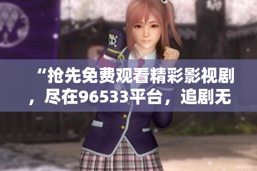 “搶先免費(fèi)觀看精彩影視劇，盡在96533平臺(tái)，追劇無(wú)壓力！”