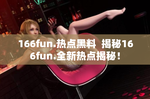 166fun.熱點(diǎn)黑料  揭秘166fun.全新熱點(diǎn)揭秘！