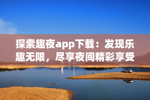 探索趣夜app下載：發(fā)現(xiàn)樂(lè)趣無(wú)限，盡享夜間精彩享受