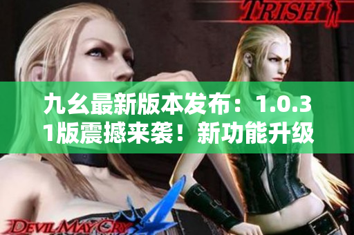 九幺最新版本發(fā)布：1.0.31版震撼來(lái)襲！新功能升級(jí)，用戶體驗(yàn)再升級(jí)