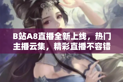 B站A8直播全新上線，熱門主播云集，精彩直播不容錯過