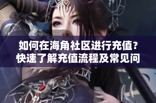如何在海角社區(qū)進(jìn)行充值？快速了解充值流程及常見問題解答