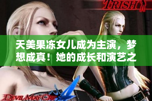 天美果凍女兒成為主演，夢想成真！她的成長和演藝之路一覽無遺