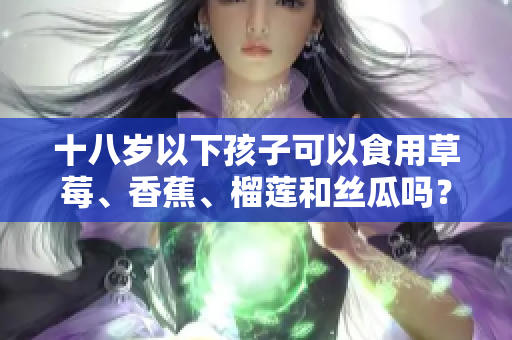十八歲以下孩子可以食用草莓、香蕉、榴蓮和絲瓜嗎？