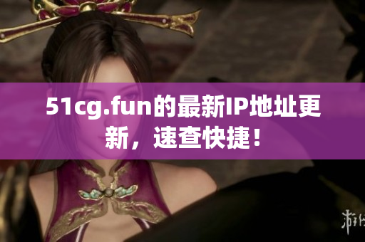 51cg.fun的最新IP地址更新，速查快捷！