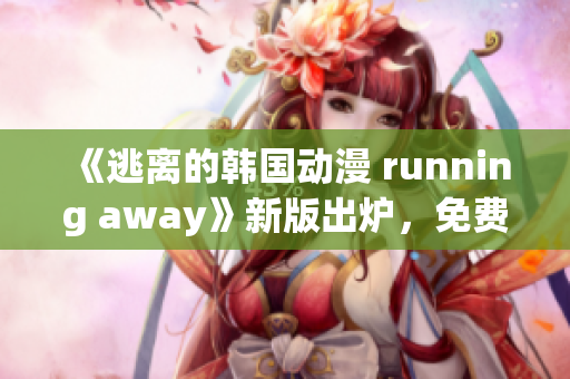 《逃離的韓國動漫 running away》新版出爐，免費觀看！