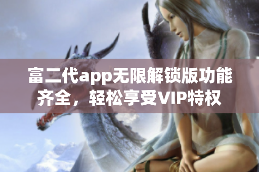 富二代app無限解鎖版功能齊全，輕松享受VIP特權(quán)