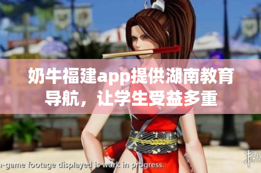 奶牛福建app提供湖南教育導(dǎo)航，讓學(xué)生受益多重