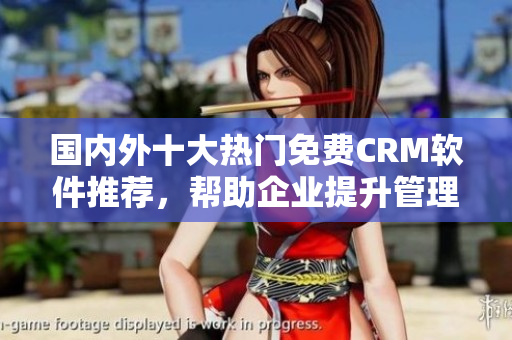國內(nèi)外十大熱門免費(fèi)CRM軟件推薦，幫助企業(yè)提升管理效率