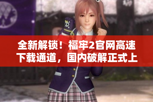 全新解鎖！福牢2官網(wǎng)高速下載通道，國內(nèi)破解正式上線