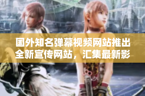 國外知名彈幕視頻網(wǎng)站推出全新宣傳網(wǎng)站，匯集最新影音資訊及熱門動(dòng)漫資源
