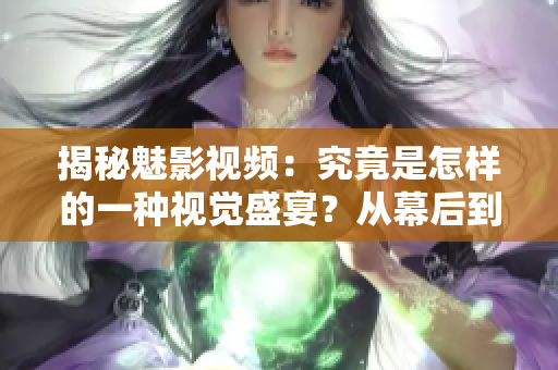 揭秘魅影視頻：究竟是怎樣的一種視覺(jué)盛宴？從幕后到幕前，一探究竟！