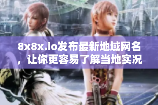 8x8x.io發(fā)布最新地域網(wǎng)名，讓你更容易了解當(dāng)?shù)貙?shí)況