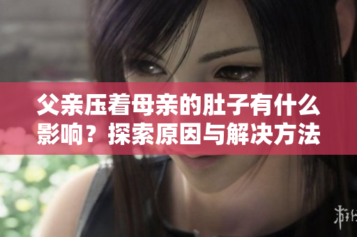 父親壓著母親的肚子有什么影響？探索原因與解決方法