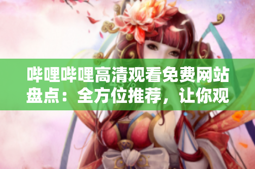 嗶哩嗶哩高清觀看免費網(wǎng)站盤點：全方位推薦，讓你觀影暢快無阻